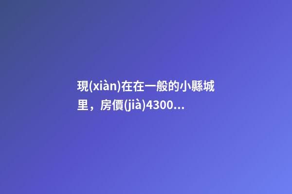 現(xiàn)在在一般的小縣城里，房價(jià)4300一平可以入手嗎？