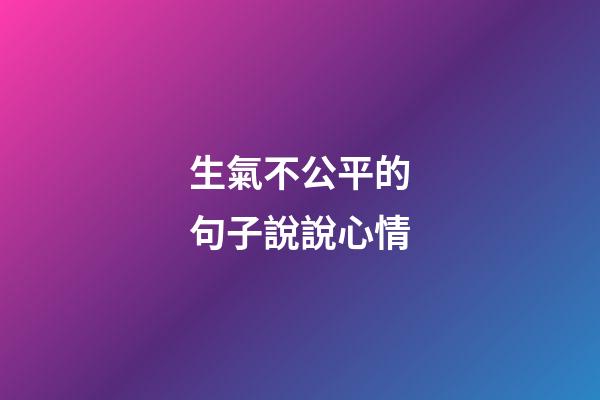 生氣不公平的句子說說心情