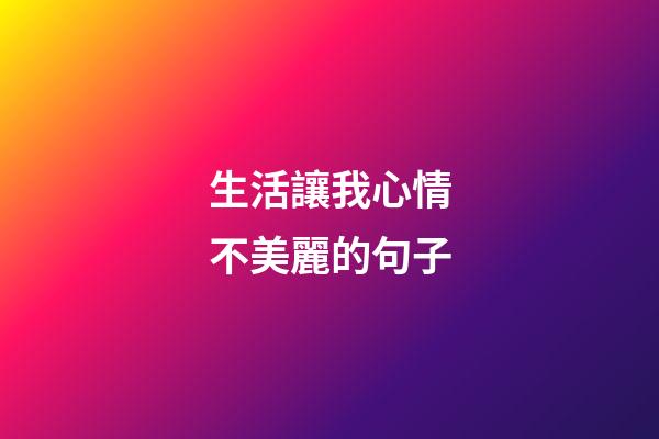 生活讓我心情不美麗的句子