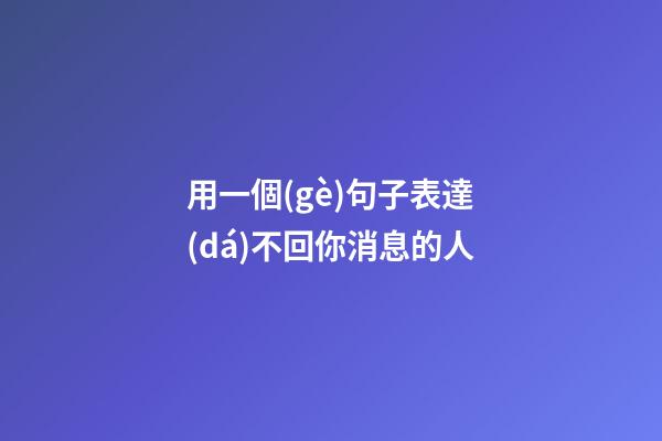 用一個(gè)句子表達(dá)不回你消息的人