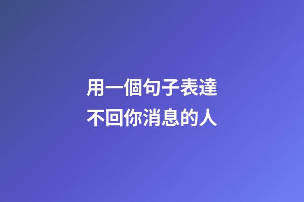 用一個句子表達不回你消息的人