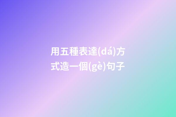 用五種表達(dá)方式造一個(gè)句子