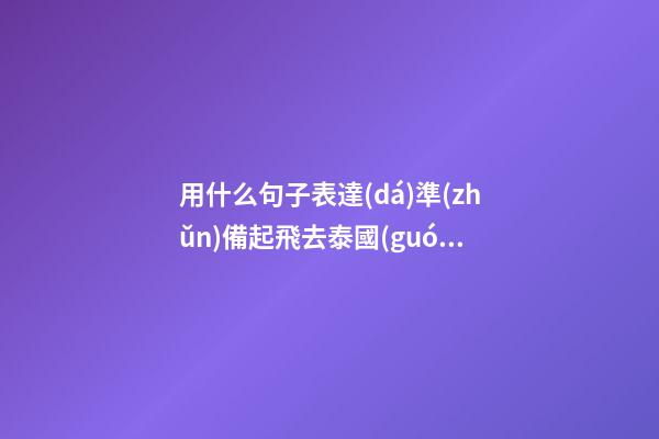 用什么句子表達(dá)準(zhǔn)備起飛去泰國(guó)