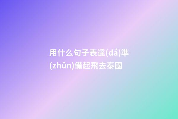 用什么句子表達(dá)準(zhǔn)備起飛去泰國