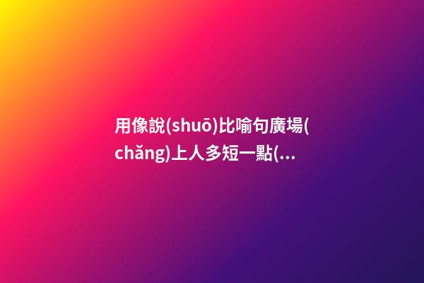 用像說(shuō)比喻句廣場(chǎng)上人多短一點(diǎn)句子