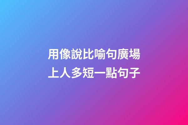 用像說比喻句廣場上人多短一點句子