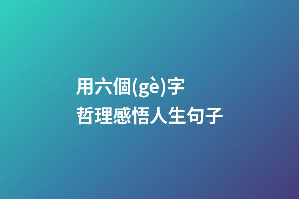 用六個(gè)字哲理感悟人生句子