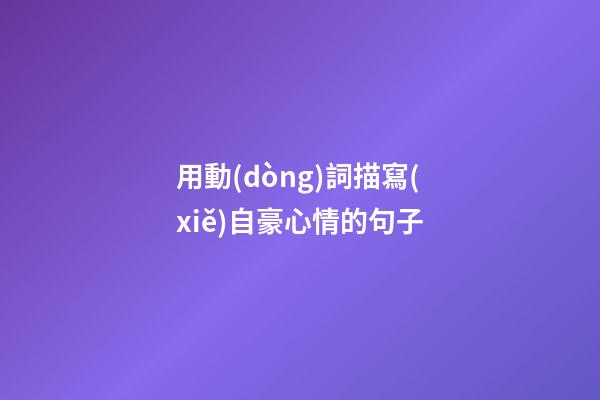 用動(dòng)詞描寫(xiě)自豪心情的句子