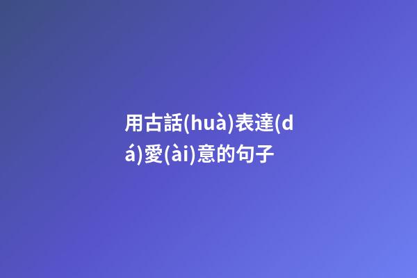 用古話(huà)表達(dá)愛(ài)意的句子