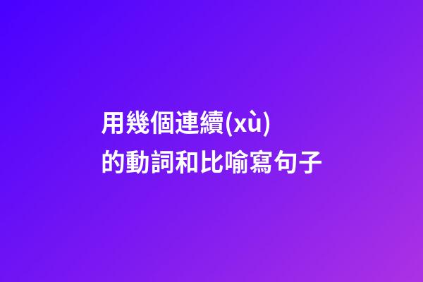 用幾個連續(xù)的動詞和比喻寫句子