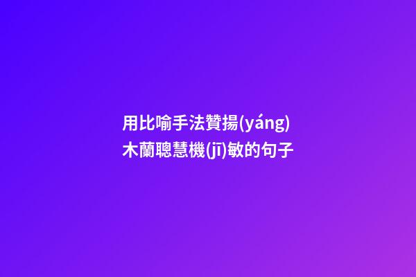 用比喻手法贊揚(yáng)木蘭聰慧機(jī)敏的句子