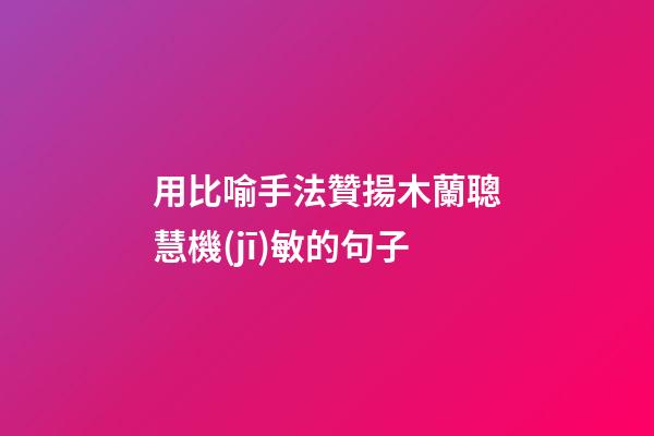 用比喻手法贊揚木蘭聰慧機(jī)敏的句子