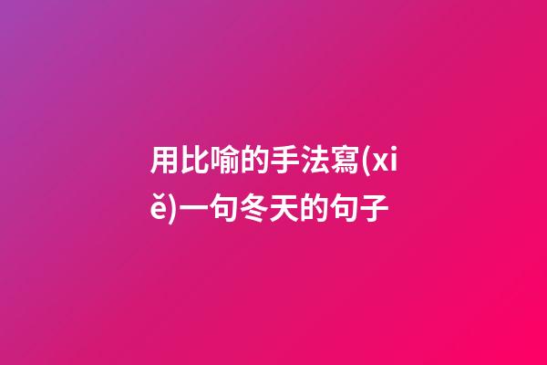 用比喻的手法寫(xiě)一句冬天的句子