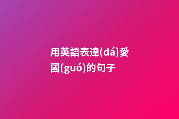 用英語表達(dá)愛國(guó)的句子