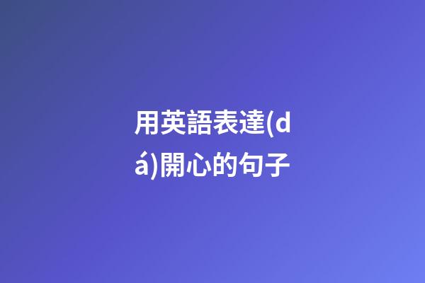 用英語表達(dá)開心的句子