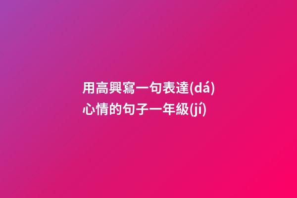 用高興寫一句表達(dá)心情的句子一年級(jí)