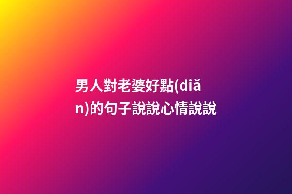 男人對老婆好點(diǎn)的句子說說心情說說