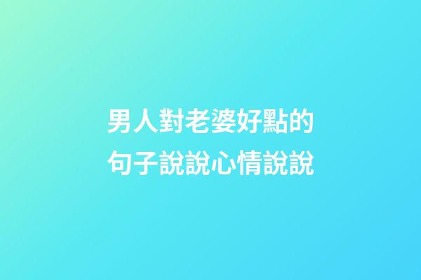 男人對老婆好點的句子說說心情說說