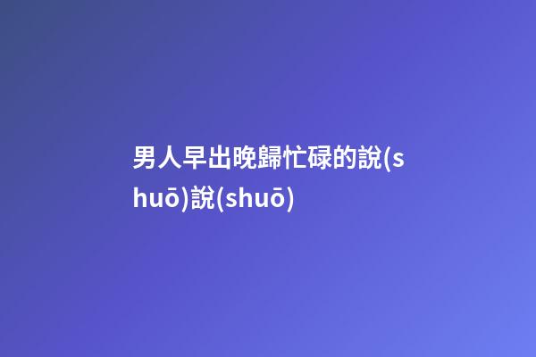 男人早出晚歸忙碌的說(shuō)說(shuō)