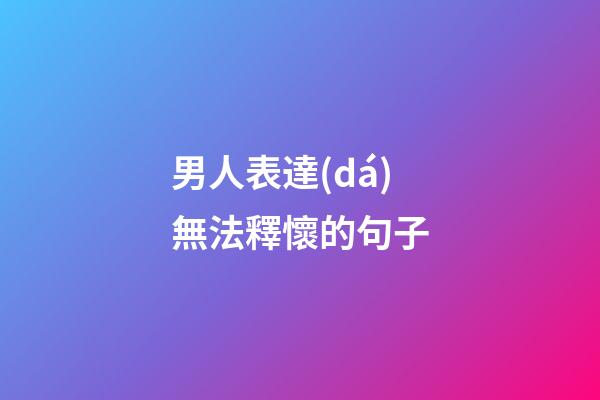 男人表達(dá)無法釋懷的句子