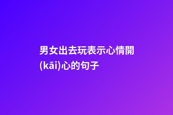 男女出去玩表示心情開(kāi)心的句子