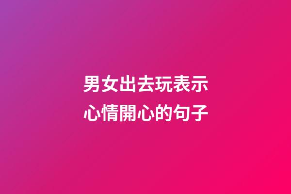 男女出去玩表示心情開心的句子