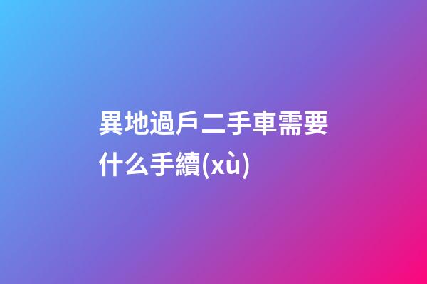 異地過戶二手車需要什么手續(xù)?