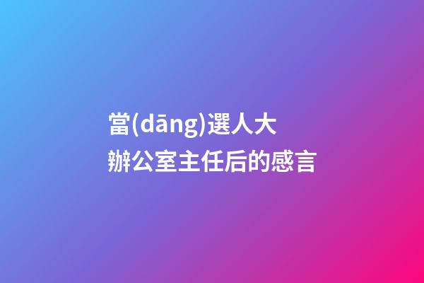 當(dāng)選人大辦公室主任后的感言