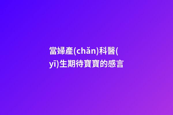 當婦產(chǎn)科醫(yī)生期待寶寶的感言