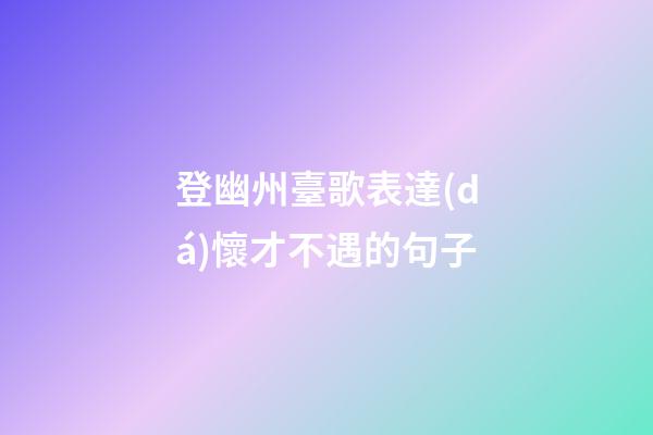 登幽州臺歌表達(dá)懷才不遇的句子