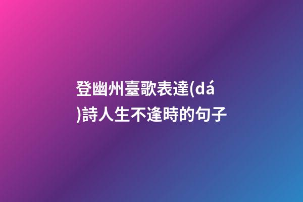 登幽州臺歌表達(dá)詩人生不逢時的句子