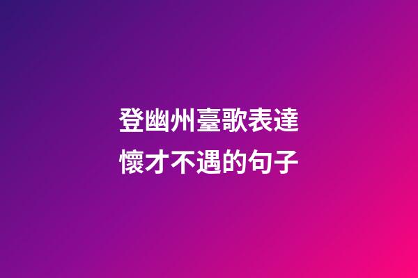 登幽州臺歌表達懷才不遇的句子