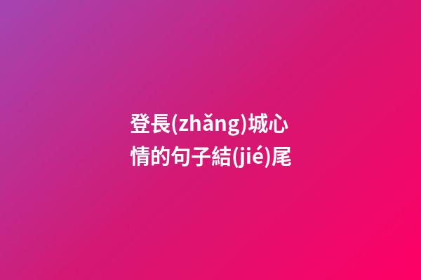 登長(zhǎng)城心情的句子結(jié)尾