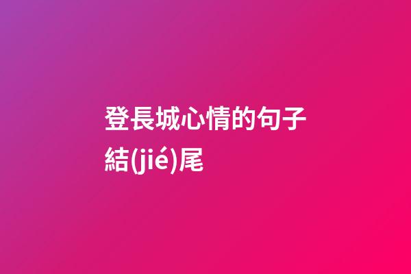 登長城心情的句子結(jié)尾