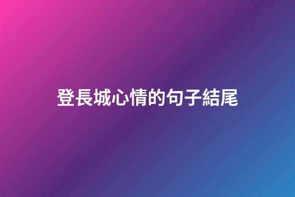 登長城心情的句子結尾