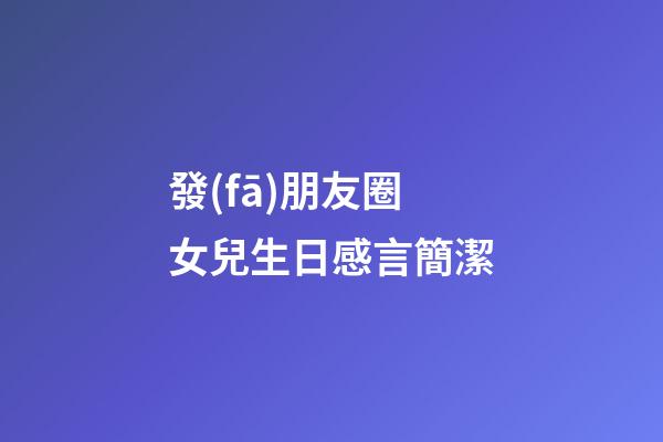 發(fā)朋友圈女兒生日感言簡潔