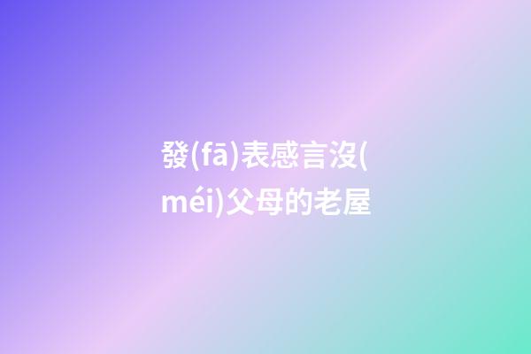 發(fā)表感言沒(méi)父母的老屋