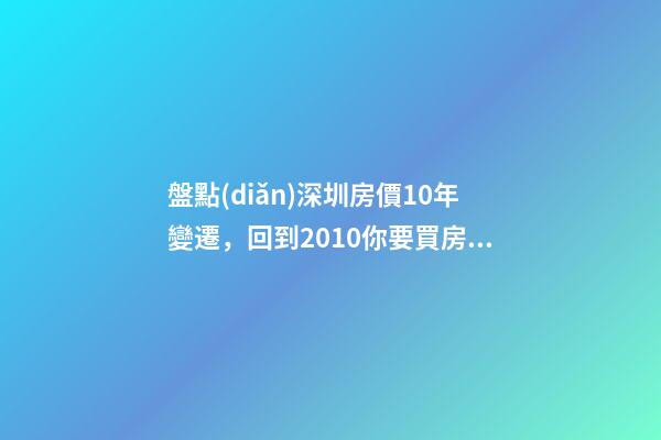 盤點(diǎn)深圳房價10年變遷，回到2010你要買房嗎?