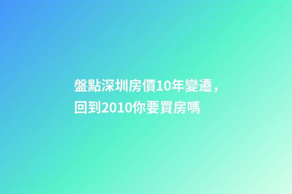 盤點深圳房價10年變遷，回到2010你要買房嗎?