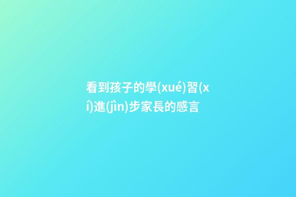 看到孩子的學(xué)習(xí)進(jìn)步家長的感言