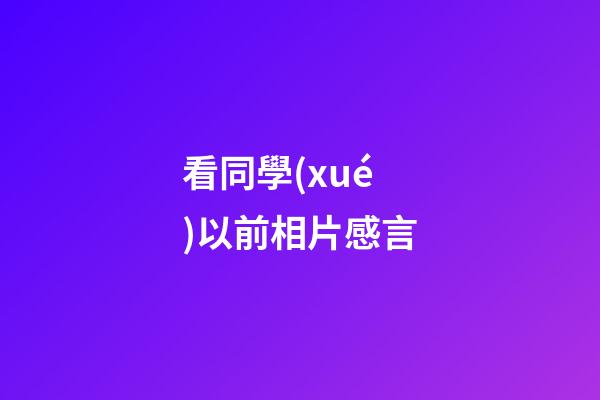 看同學(xué)以前相片感言