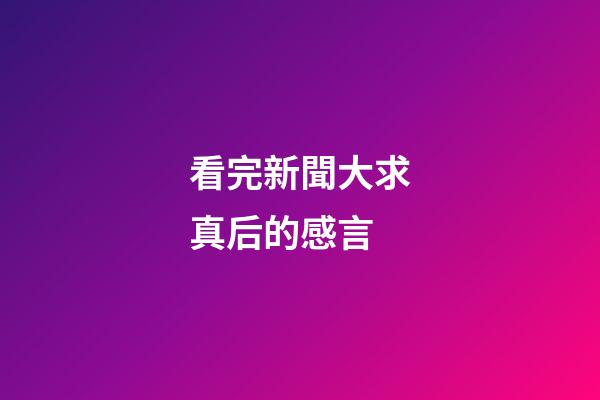 看完新聞大求真后的感言