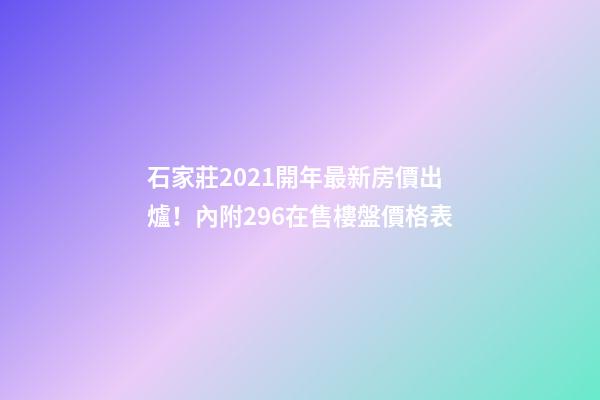 石家莊2021開年最新房價出爐！內附296在售樓盤價格表