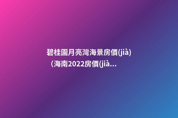 碧桂園月亮灣海景房價(jià)（海南2022房價(jià)是否還會暴漲）