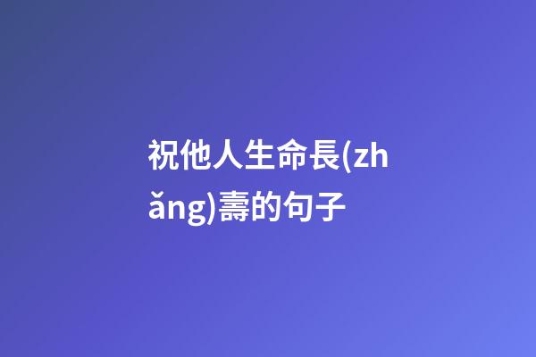 祝他人生命長(zhǎng)壽的句子