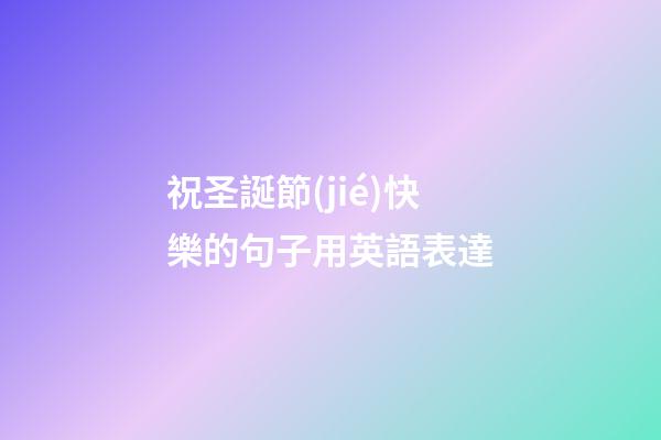 祝圣誕節(jié)快樂的句子用英語表達