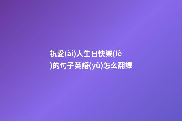 祝愛(ài)人生日快樂(lè)的句子英語(yǔ)怎么翻譯