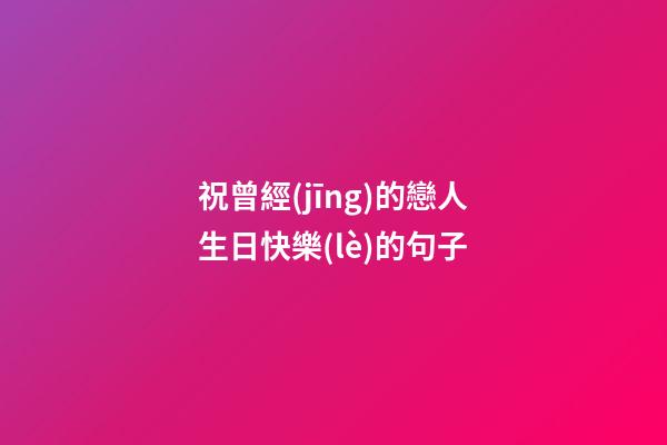 祝曾經(jīng)的戀人生日快樂(lè)的句子