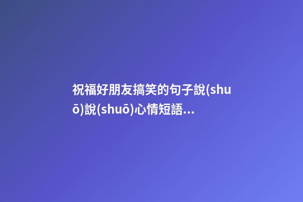 祝福好朋友搞笑的句子說(shuō)說(shuō)心情短語(yǔ)