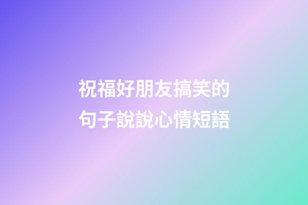 祝福好朋友搞笑的句子說說心情短語